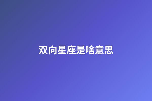 双向星座是啥意思-第1张-星座运势-玄机派