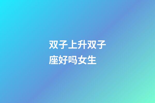 双子上升双子座好吗女生-第1张-星座运势-玄机派