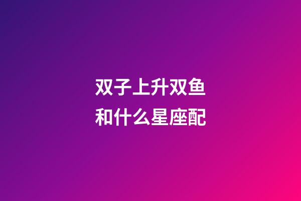 双子上升双鱼和什么星座配-第1张-星座运势-玄机派