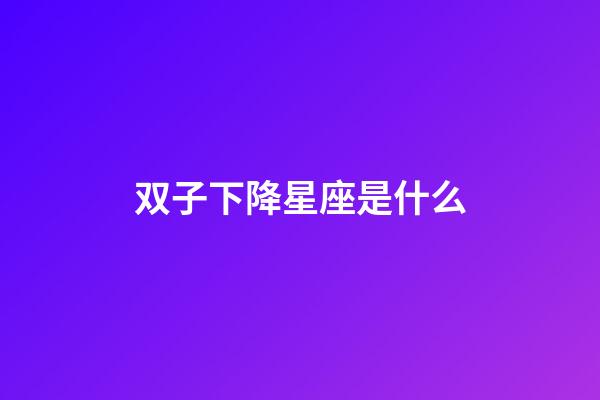 双子下降星座是什么-第1张-星座运势-玄机派