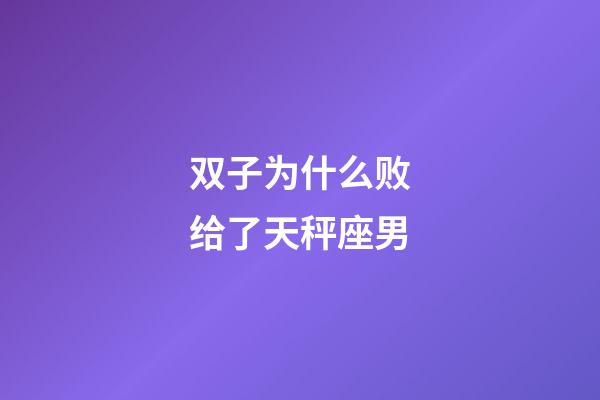 双子为什么败给了天秤座男-第1张-星座运势-玄机派