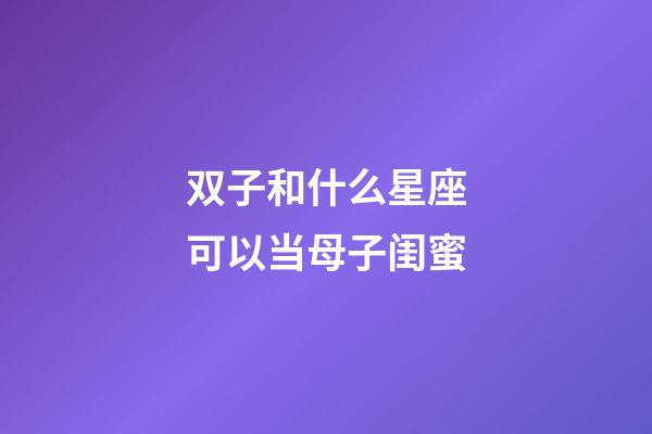 双子和什么星座可以当母子闺蜜-第1张-星座运势-玄机派