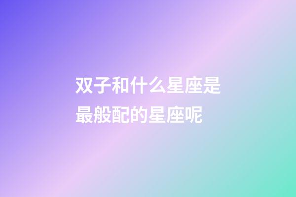 双子和什么星座是最般配的星座呢-第1张-星座运势-玄机派