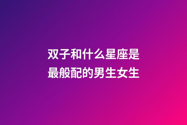 双子和什么星座是最般配的男生女生-第1张-星座运势-玄机派