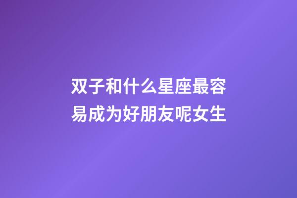 双子和什么星座最容易成为好朋友呢女生-第1张-星座运势-玄机派