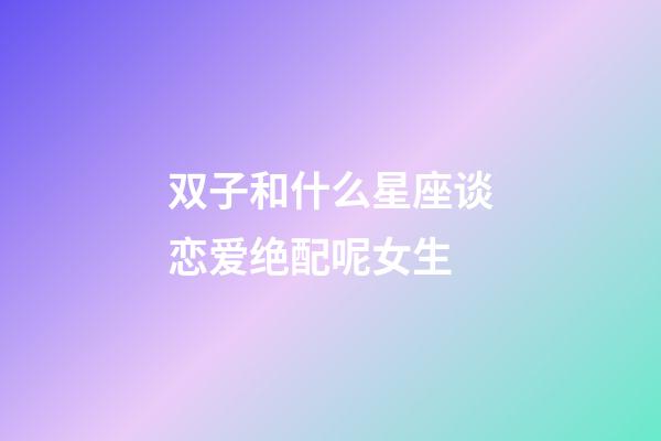 双子和什么星座谈恋爱绝配呢女生-第1张-星座运势-玄机派