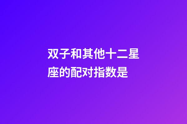 双子和其他十二星座的配对指数是-第1张-星座运势-玄机派