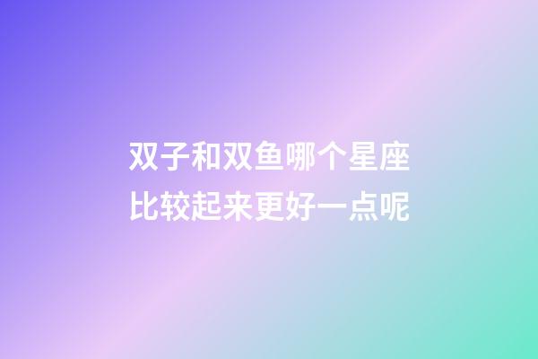 双子和双鱼哪个星座比较起来更好一点呢-第1张-星座运势-玄机派