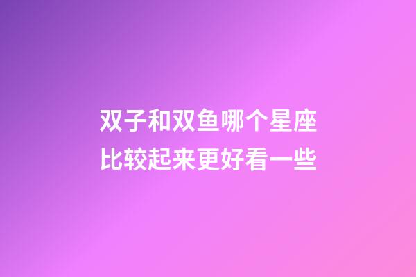 双子和双鱼哪个星座比较起来更好看一些-第1张-星座运势-玄机派