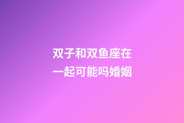 双子和双鱼座在一起可能吗婚姻-第1张-星座运势-玄机派