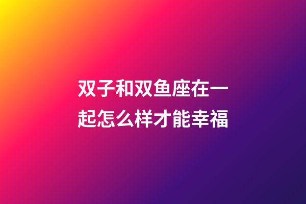 双子和双鱼座在一起怎么样才能幸福-第1张-星座运势-玄机派