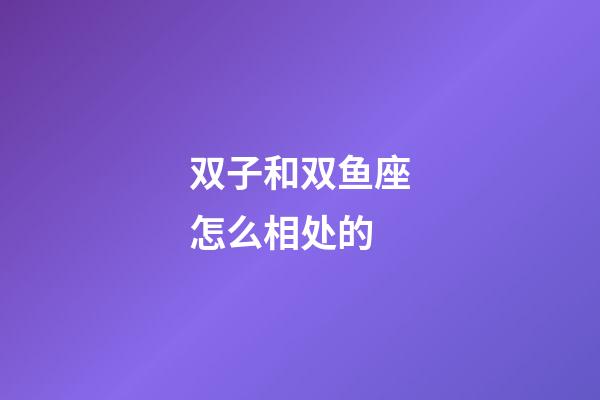 双子和双鱼座怎么相处的-第1张-星座运势-玄机派