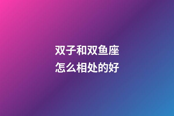 双子和双鱼座怎么相处的好-第1张-星座运势-玄机派