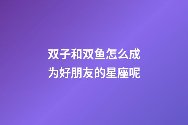 双子和双鱼怎么成为好朋友的星座呢-第1张-星座运势-玄机派