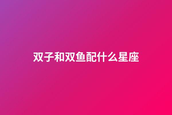 双子和双鱼配什么星座-第1张-星座运势-玄机派