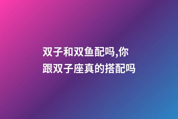 双子和双鱼配吗,你跟双子座真的搭配吗-第1张-观点-玄机派