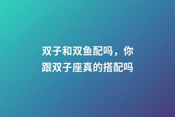双子和双鱼配吗，你跟双子座真的搭配吗-第1张-观点-玄机派