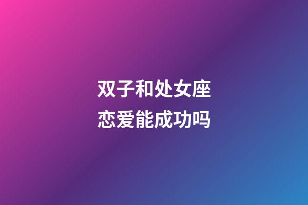 双子和处女座恋爱能成功吗-第1张-星座运势-玄机派