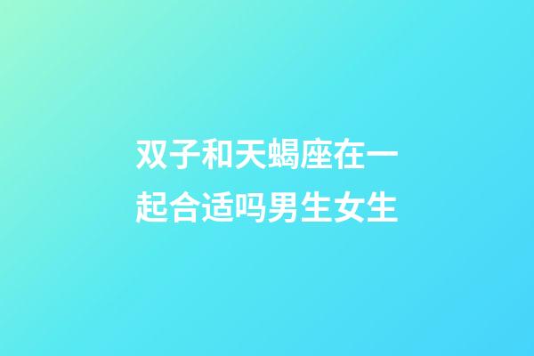 双子和天蝎座在一起合适吗男生女生-第1张-星座运势-玄机派