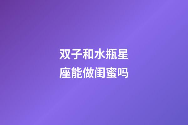 双子和水瓶星座能做闺蜜吗-第1张-星座运势-玄机派