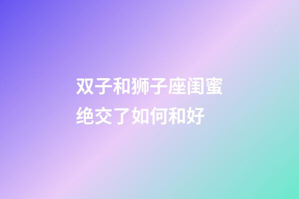 双子和狮子座闺蜜绝交了如何和好-第1张-星座运势-玄机派