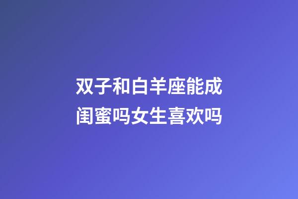 双子和白羊座能成闺蜜吗女生喜欢吗-第1张-星座运势-玄机派