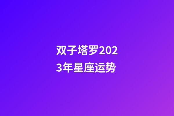 双子塔罗2023年星座运势-第1张-星座运势-玄机派