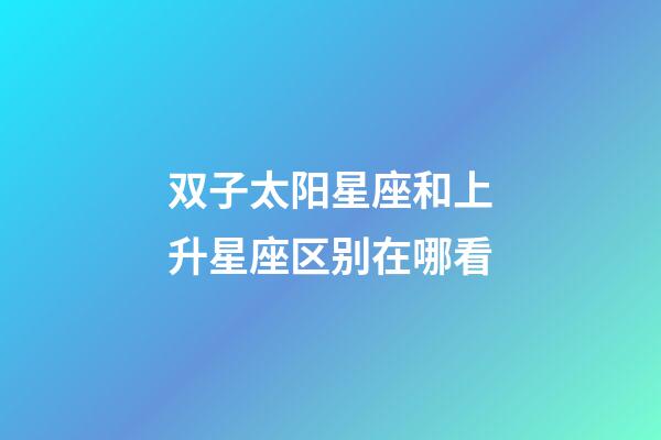 双子太阳星座和上升星座区别在哪看-第1张-星座运势-玄机派