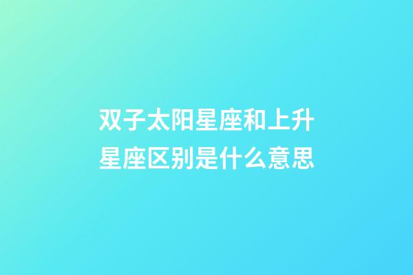 双子太阳星座和上升星座区别是什么意思-第1张-星座运势-玄机派