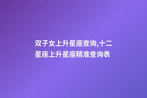 双子女上升星座查询,十二星座上升星座精准查询表-第1张-观点-玄机派