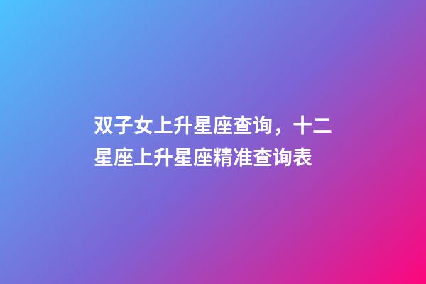 双子女上升星座查询，十二星座上升星座精准查询表-第1张-观点-玄机派