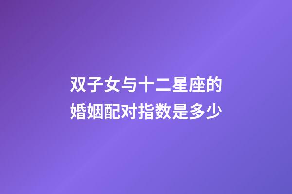 双子女与十二星座的婚姻配对指数是多少-第1张-星座运势-玄机派