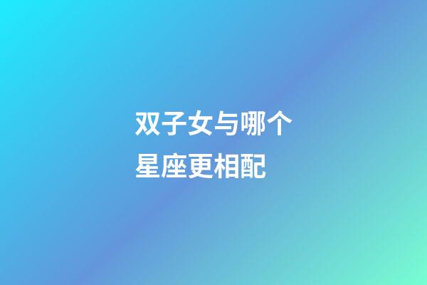 双子女与哪个星座更相配-第1张-星座运势-玄机派
