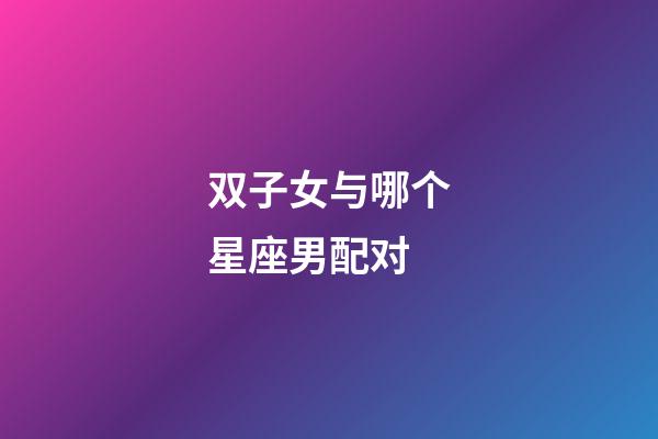 双子女与哪个星座男配对-第1张-星座运势-玄机派
