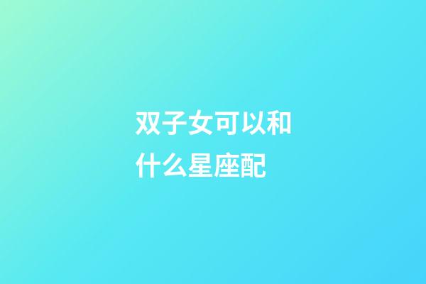 双子女可以和什么星座配-第1张-星座运势-玄机派