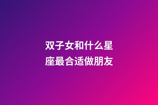 双子女和什么星座最合适做朋友-第1张-星座运势-玄机派