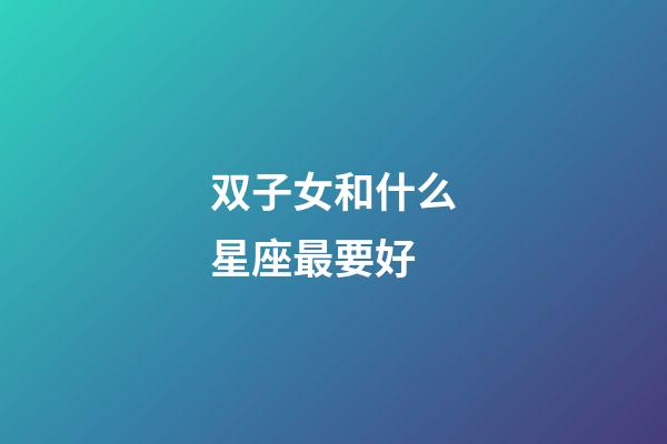 双子女和什么星座最要好-第1张-星座运势-玄机派