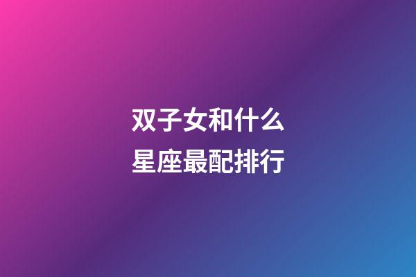 双子女和什么星座最配排行-第1张-星座运势-玄机派