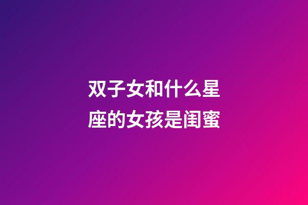 双子女和什么星座的女孩是闺蜜-第1张-星座运势-玄机派
