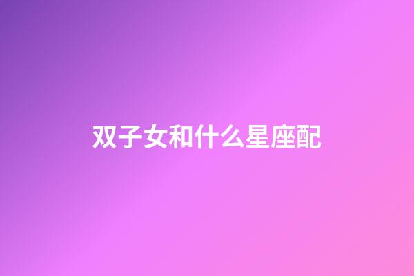 双子女和什么星座配（唯一能克双子的星座）-第1张-星座运势-玄机派