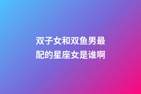 双子女和双鱼男最配的星座女是谁啊-第1张-星座运势-玄机派