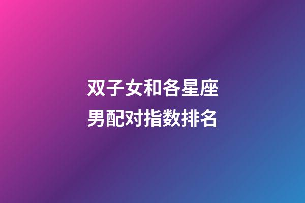 双子女和各星座男配对指数排名-第1张-星座运势-玄机派
