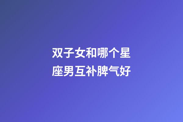 双子女和哪个星座男互补脾气好-第1张-星座运势-玄机派