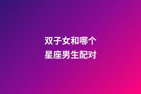 双子女和哪个星座男生配对-第1张-星座运势-玄机派