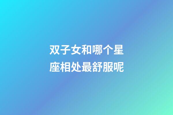 双子女和哪个星座相处最舒服呢-第1张-星座运势-玄机派