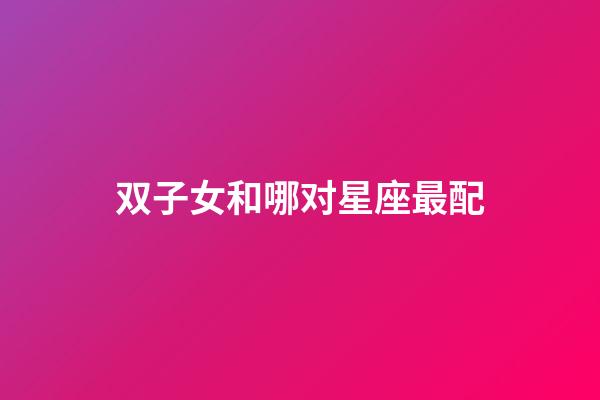 双子女和哪对星座最配-第1张-星座运势-玄机派