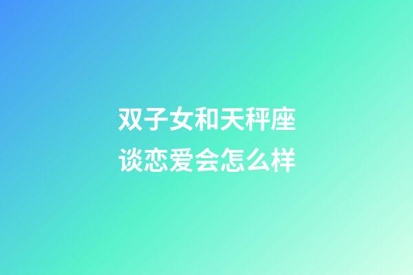 双子女和天秤座谈恋爱会怎么样-第1张-星座运势-玄机派