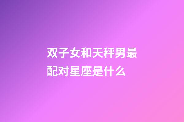 双子女和天秤男最配对星座是什么-第1张-星座运势-玄机派