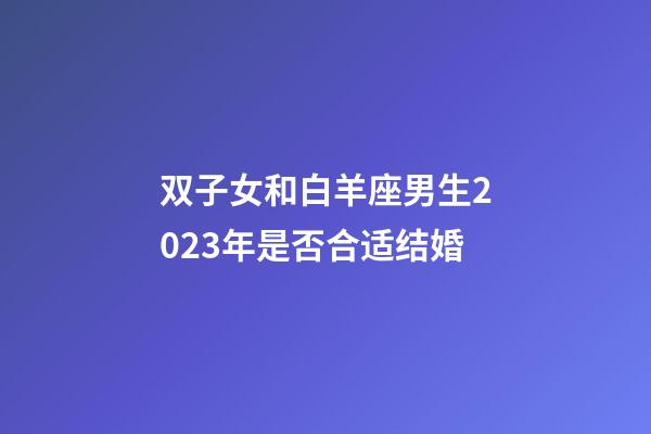 双子女和白羊座男生2023年是否合适结婚-第1张-星座运势-玄机派