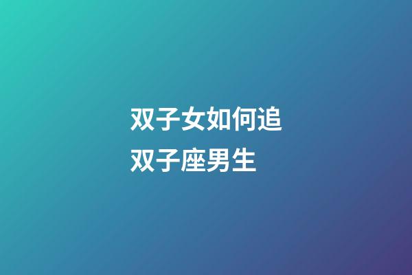 双子女如何追双子座男生-第1张-星座运势-玄机派
